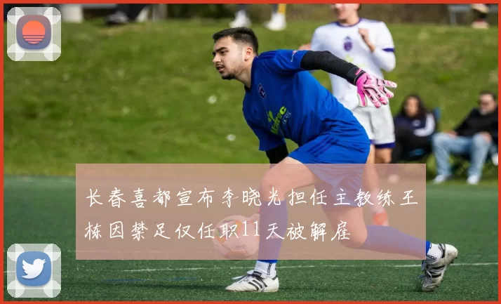 长春喜都宣布李晓光担任主教练王栋因禁足仅任职11天被解雇