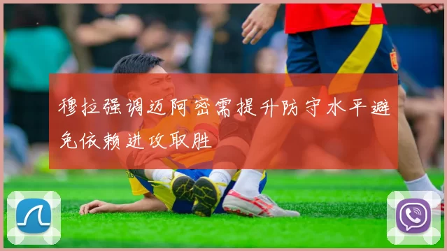 穆拉强调迈阿密需提升防守水平避免依赖进攻取胜