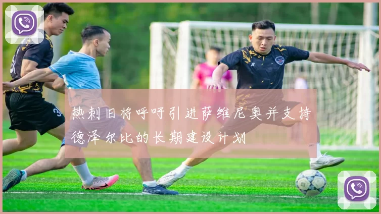 热刺旧将呼吁引进萨维尼奥并支持德泽尔比的长期建设计划