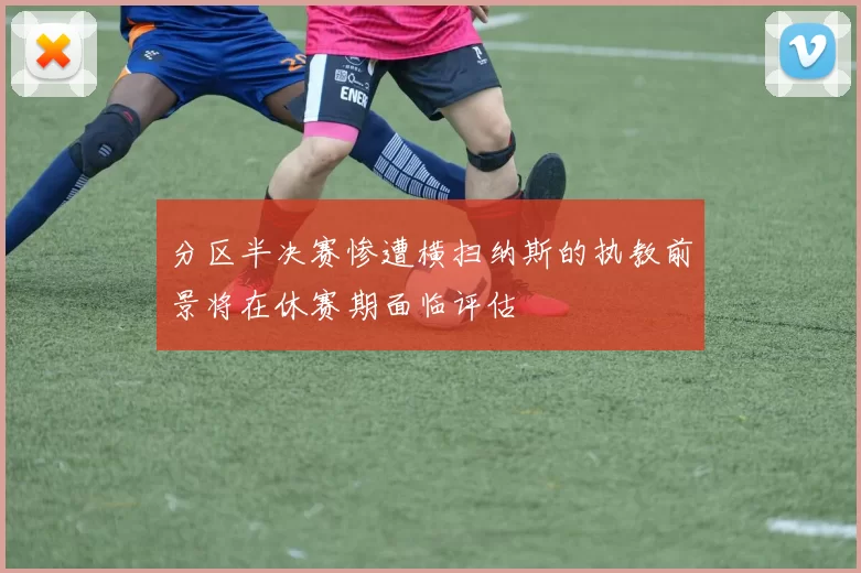 分区半决赛惨遭横扫纳斯的执教前景将在休赛期面临评估
