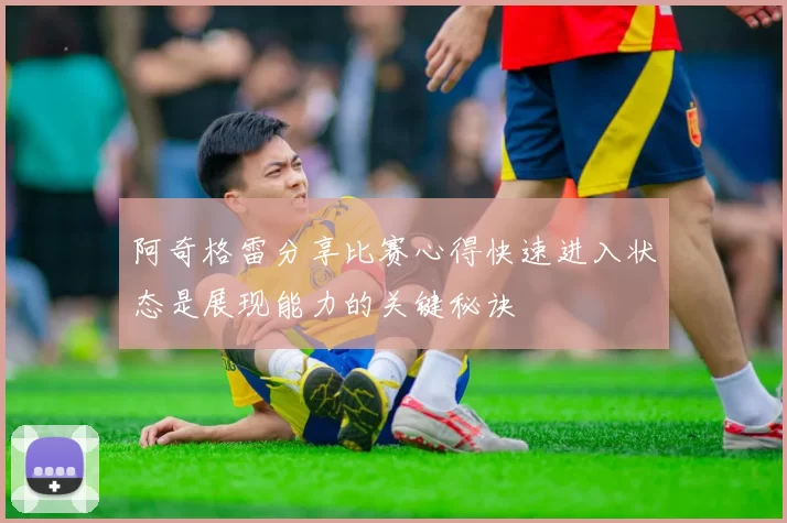 阿奇格雷分享比赛心得快速进入状态是展现能力的关键秘诀