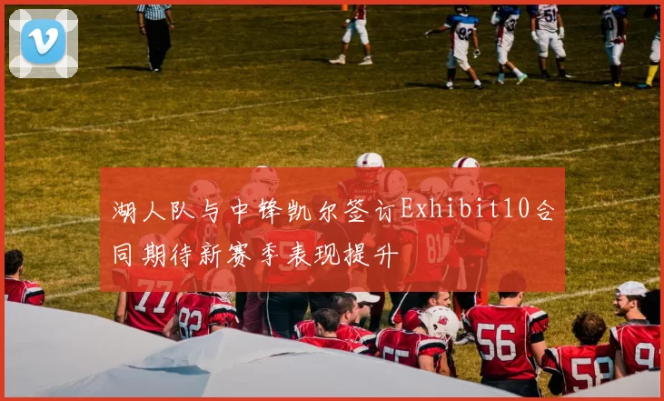 湖人队与中锋凯尔签订Exhibit10合同期待新赛季表现提升