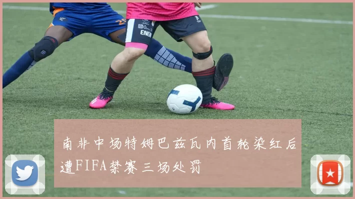 南非中场特姆巴兹瓦内首轮染红后遭FIFA禁赛三场处罚