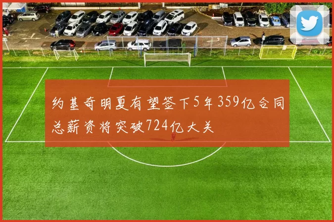 约基奇明夏有望签下5年359亿合同总薪资将突破724亿大关