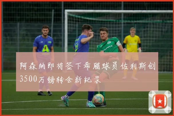 阿森纳即将签下希腊球员佐利斯创3500万镑转会新纪录