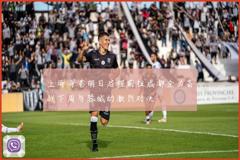 上海海港明日启程前往成都全力备战下周与蓉城的激烈对决
