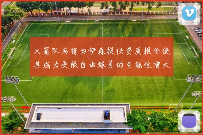火箭队或将为伊森提供资质报价使其成为受限自由球员的可能性增大