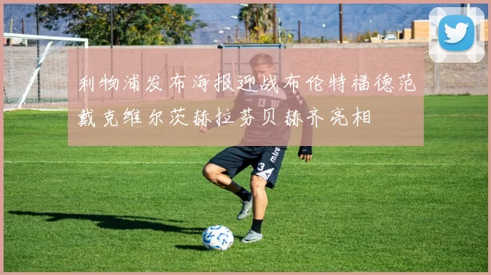 利物浦发布海报迎战布伦特福德范戴克维尔茨赫拉芬贝赫齐亮相