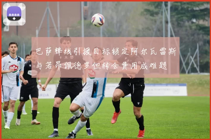 巴萨锋线引援目标锁定阿尔瓦雷斯与若昂佩德罗但转会费用成难题