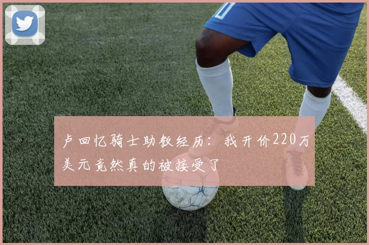 卢回忆骑士助教经历：我开价220万美元竟然真的被接受了