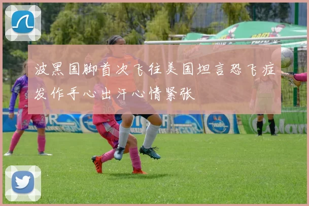 波黑国脚首次飞往美国坦言恐飞症发作手心出汗心情紧张