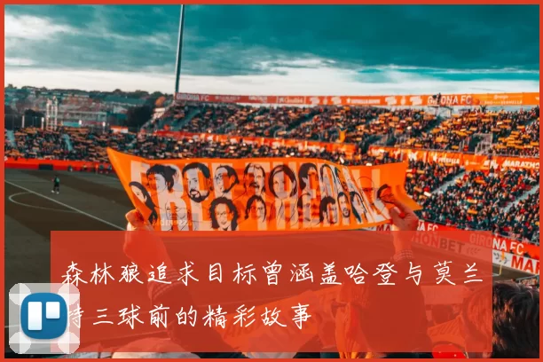 森林狼追求目标曾涵盖哈登与莫兰特三球前的精彩故事