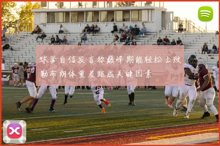 球爹自信发言称巅峰期能轻松击败勒布朗体重差距成关键因素