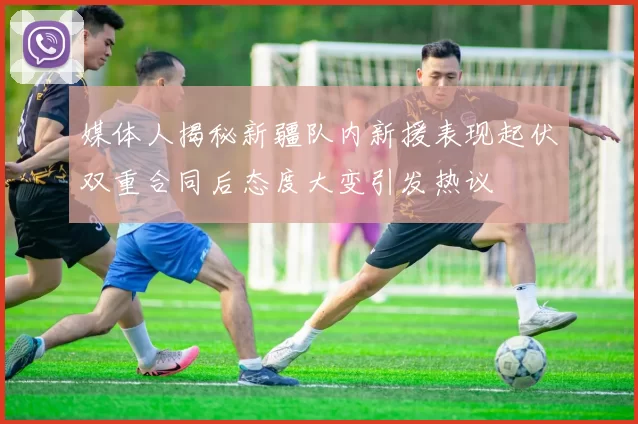 媒体人揭秘新疆队内新援表现起伏双重合同后态度大变引发热议