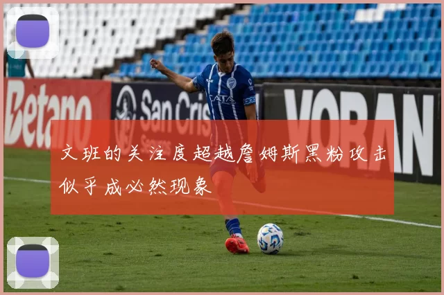 文班的关注度超越詹姆斯黑粉攻击似乎成必然现象