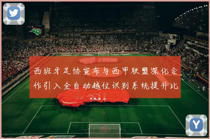 西班牙足协宣布与西甲联盟深化合作引入全自动越位识别系统提升比赛公正性