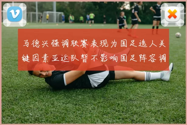 马德兴强调联赛表现为国足选人关键因素亚运队暂不影响国足阵容调整