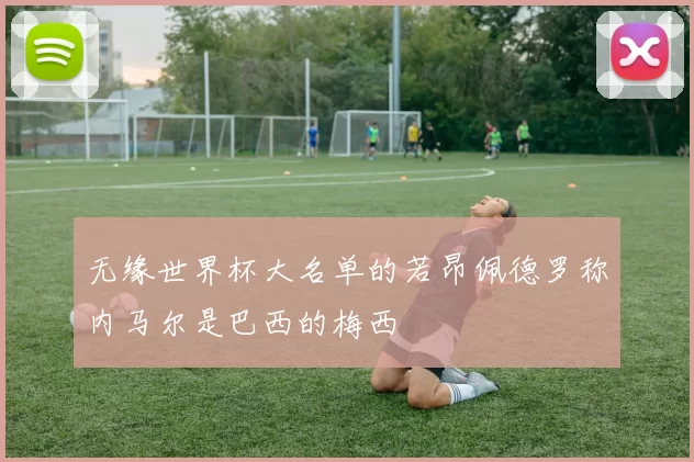 无缘世界杯大名单的若昂佩德罗称内马尔是巴西的梅西