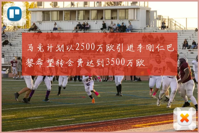 马竞计划以2500万欧引进李刚仁巴黎希望转会费达到3500万欧