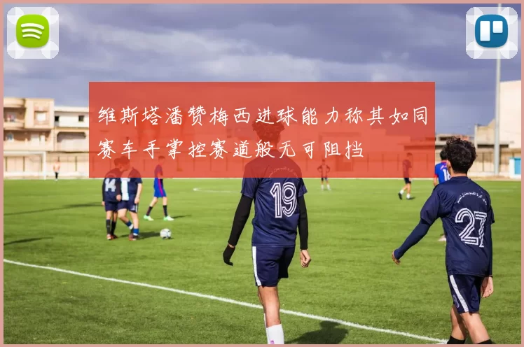 维斯塔潘赞梅西进球能力称其如同赛车手掌控赛道般无可阻挡