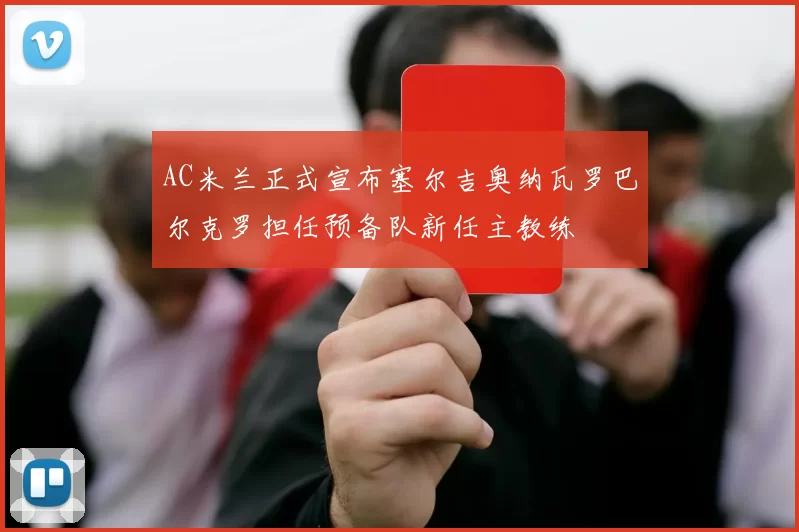 AC米兰正式宣布塞尔吉奥纳瓦罗巴尔克罗担任预备队新任主教练