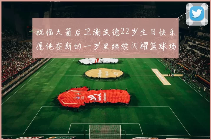 祝福火箭后卫谢泼德22岁生日快乐愿他在新的一岁里继续闪耀篮球场