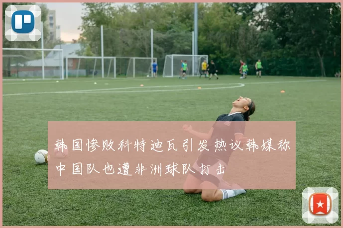 韩国惨败科特迪瓦引发热议韩媒称中国队也遭非洲球队打击