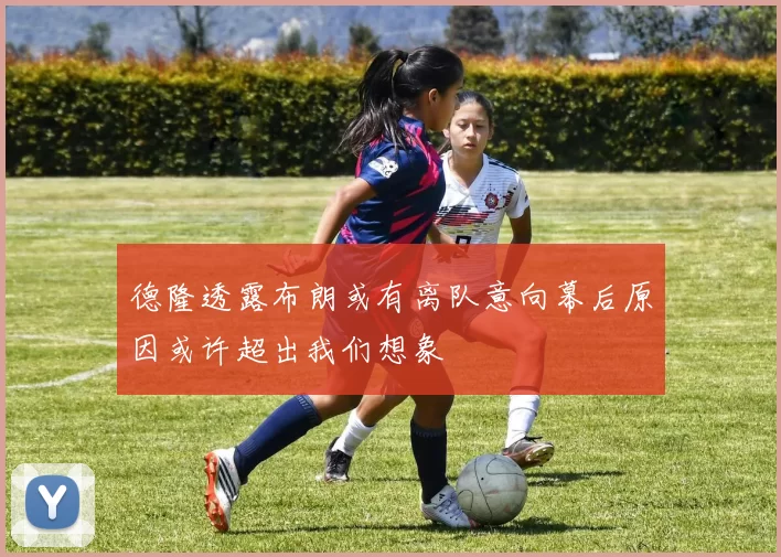 德隆透露布朗或有离队意向幕后原因或许超出我们想象