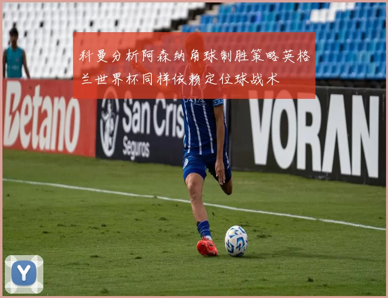 科曼分析阿森纳角球制胜策略英格兰世界杯同样依赖定位球战术