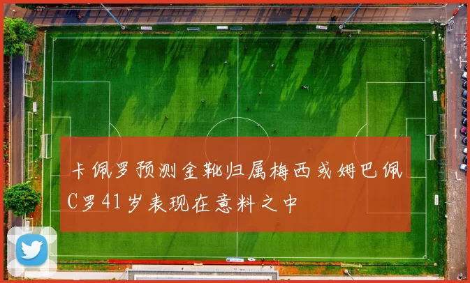 卡佩罗预测金靴归属梅西或姆巴佩C罗41岁表现在意料之中