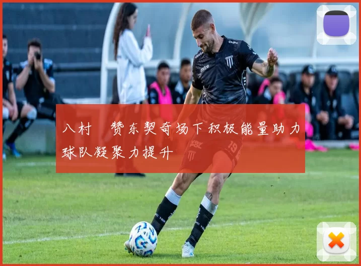八村塁赞东契奇场下积极能量助力球队凝聚力提升