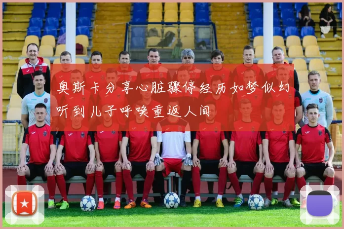 奥斯卡分享心脏骤停经历如梦似幻听到儿子呼唤重返人间