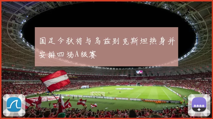 国足今秋将与乌兹别克斯坦热身并安排四场A级赛