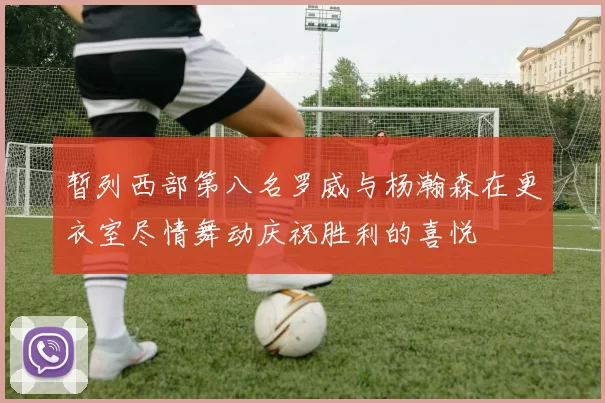 暂列西部第八名罗威与杨瀚森在更衣室尽情舞动庆祝胜利的喜悦