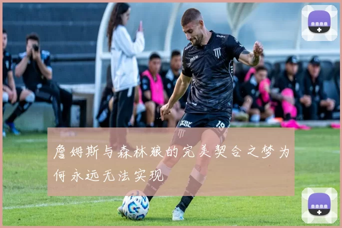 詹姆斯与森林狼的完美契合之梦为何永远无法实现