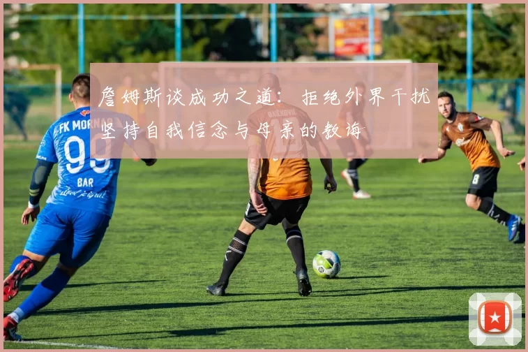 詹姆斯谈成功之道：拒绝外界干扰坚持自我信念与母亲的教诲
