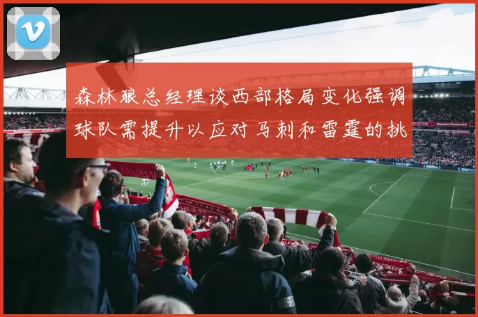 森林狼总经理谈西部格局变化强调球队需提升以应对马刺和雷霆的挑战
